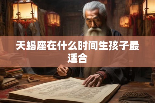 天蝎座在什么时间生孩子最适合 天蝎座在什么时间生孩子最适合