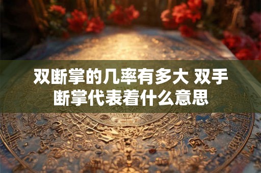双断掌的几率有多大 双手断掌代表着什么意思