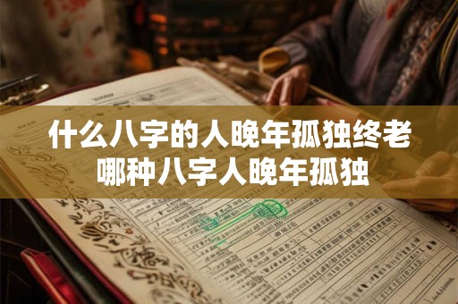 什么八字的人晚年孤独终老 哪种八字人晚年孤独