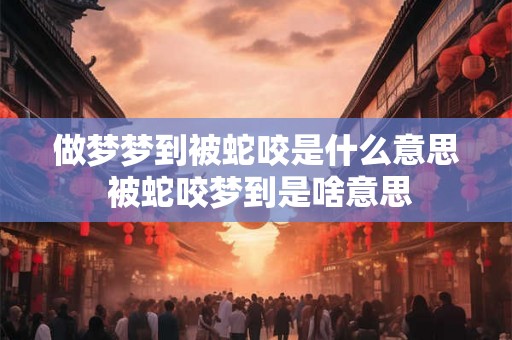 做梦梦到被蛇咬是什么意思 被蛇咬梦到是啥意思