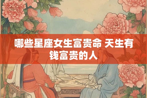 哪些星座女生富贵命 天生有钱富贵的人