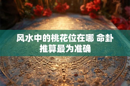 风水中的桃花位在哪 命卦推算最为准确