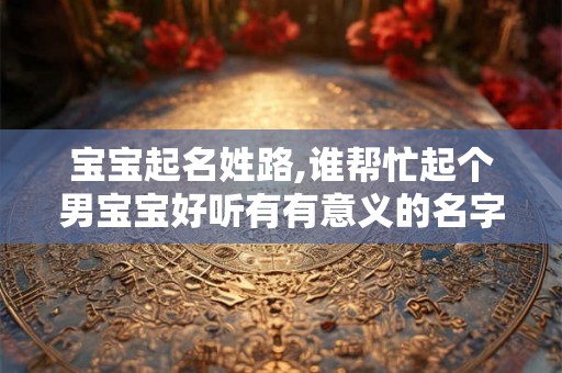 宝宝起名姓路,谁帮忙起个男宝宝好听有有意义的名字,姓路 宝宝起名姓路,谁帮忙起个男宝宝好听有有意义的名字,姓路