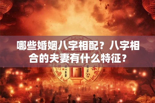 哪些婚姻八字相配？八字相合的夫妻有什么特征？