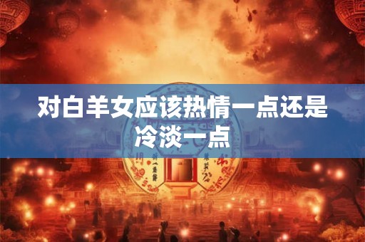 对白羊女应该热情一点还是冷淡一点