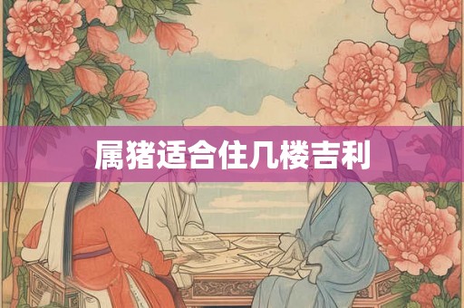 属猪适合住几楼吉利