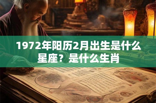 1972年阳历2月出生是什么星座?是什么生肖 1972年阳历2月出生是什么星座?是什么生肖