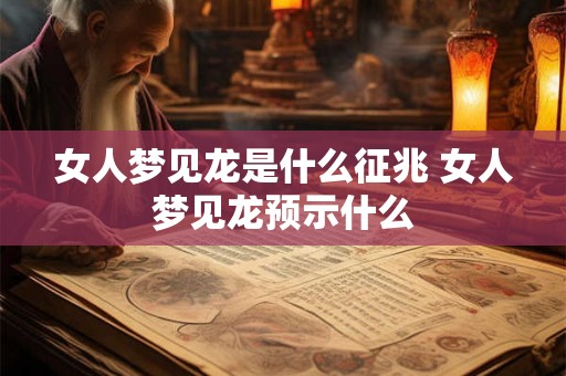 女人梦见龙是什么征兆 女人梦见龙预示什么