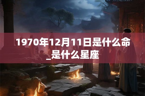 1970年12月11日是什么命_是什么星座