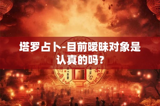塔罗占卜-目前暧昧对象是认真的吗？
