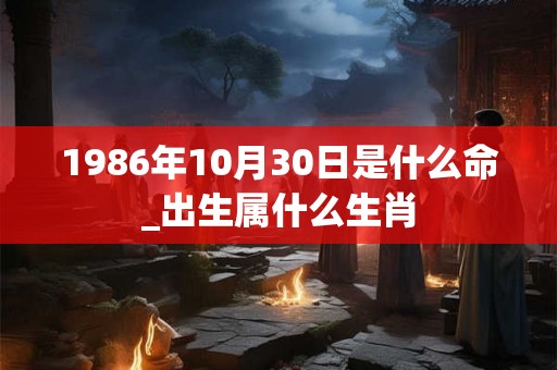 1986年10月30日是什么命_出生属什么生肖