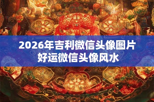 2026年吉利微信头像图片 好运微信头像风水