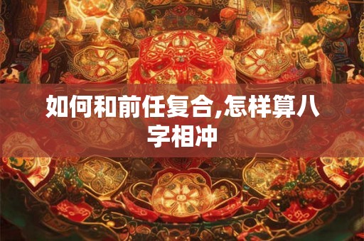 如何和前任复合,怎样算八字相冲