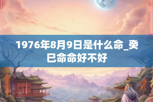 1976年8月9日是什么命_癸巳命命好不好