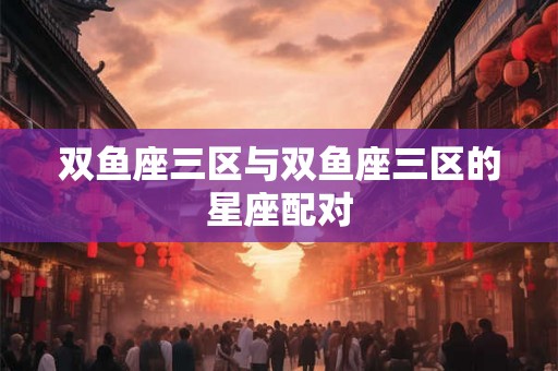 双鱼座三区与双鱼座三区的星座配对