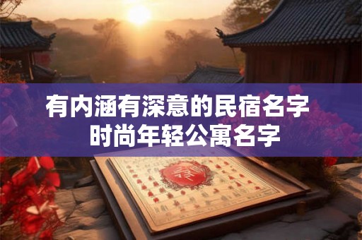有内涵有深意的民宿名字 时尚年轻公寓名字 有内涵有深意的民宿名字 时尚年轻公寓名字