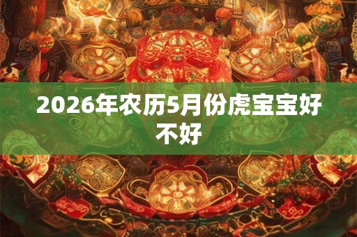 2026年农历5月份虎宝宝好不好 2026年农历5月份虎宝宝好不好
