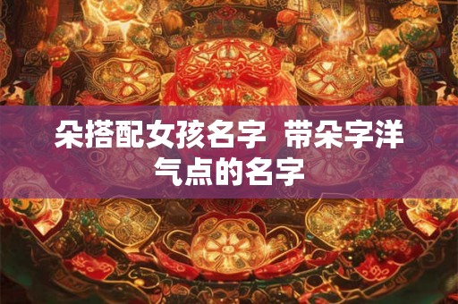 朵搭配女孩名字  带朵字洋气点的名字