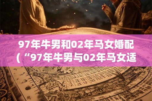 97年牛男和02年马女婚配(“97年牛男与02年马女适婚吗？”，如何？)