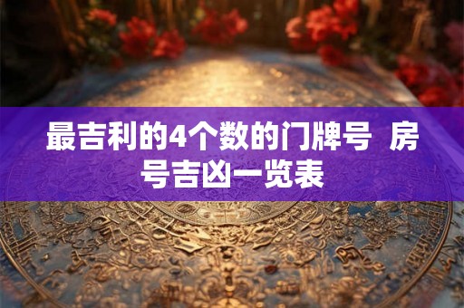 最吉利的4个数的门牌号 房号吉凶一览表 最吉利的4个数的门牌号 房号吉凶一览表