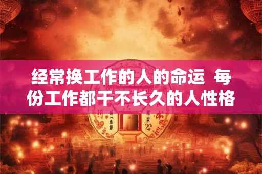经常换工作的人的命运 每份工作都干不长久的人性格 经常换工作的人的命运 每份工作都干不长久的人性格