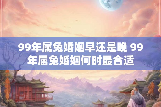 99年属兔婚姻早还是晚 99年属兔婚姻何时最合适 99年属兔婚姻早还是晚 99年属兔婚姻何时最合适