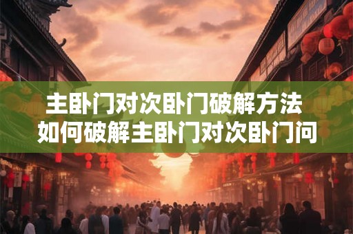主卧门对次卧门破解方法 如何破解主卧门对次卧门问题 主卧门对次卧门破解方法 如何破解主卧门对次卧门问题