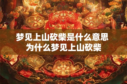 梦见上山砍柴是什么意思 为什么梦见上山砍柴