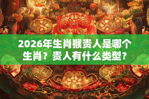 2026年生肖猴贵人是哪个生肖？贵人有什么类型？