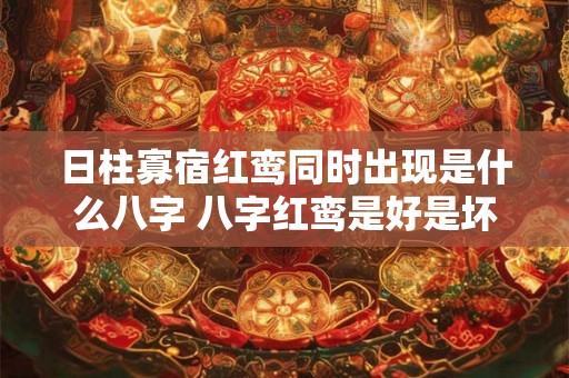 日柱寡宿红鸾同时出现是什么八字 八字红鸾是好是坏