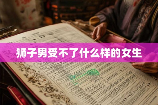 狮子男受不了什么样的女生 狮子男受不了什么样的女生