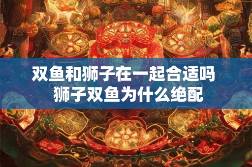 双鱼和狮子在一起合适吗  狮子双鱼为什么绝配