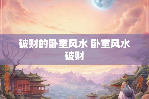 破财的卧室风水 卧室风水破财 破财的卧室风水 卧室风水破财