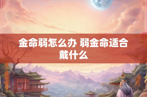 金命弱怎么办 弱金命适合戴什么