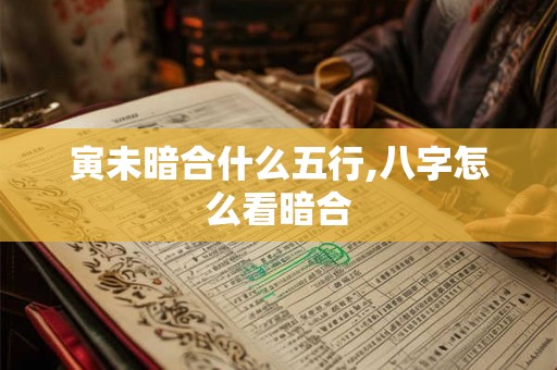 寅未暗合什么五行,八字怎么看暗合