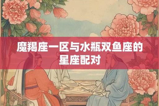 魔羯座一区与水瓶双鱼座的星座配对
