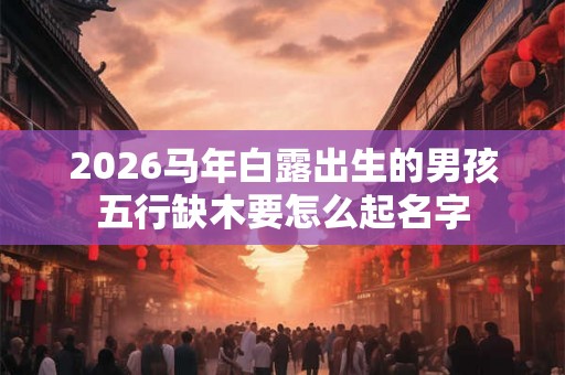 2026马年白露出生的男孩五行缺木要怎么起名字 2026马年白露出生的男孩五行缺木要怎么起名字