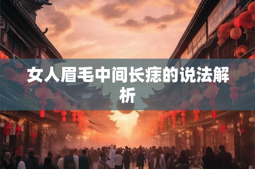 女人眉毛中间长痣的说法解析 女人眉毛中间长痣的说法解析