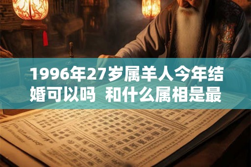 1996年27岁属羊人今年结婚可以吗  和什么属相是最佳婚配