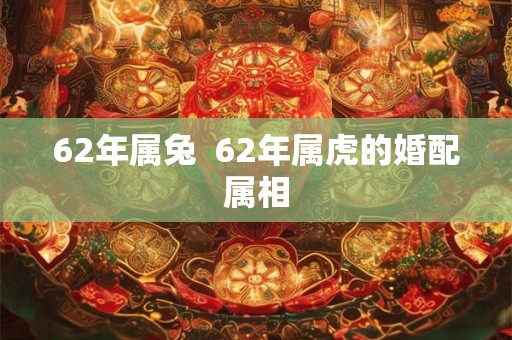 62年属兔  62年属虎的婚配属相