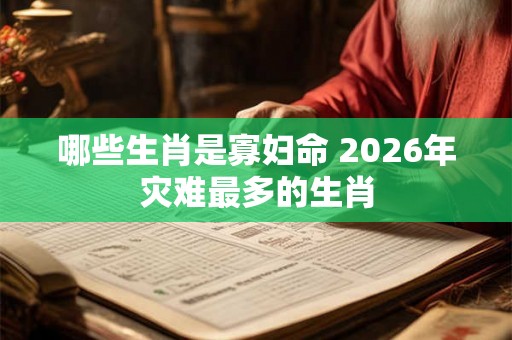 哪些生肖是寡妇命 2026年灾难最多的生肖