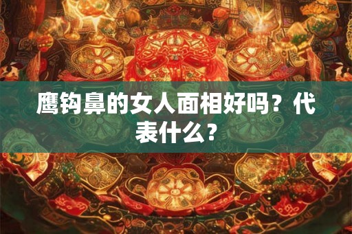 鹰钩鼻的女人面相好吗?代表什么? 鹰钩鼻的女人面相好吗?代表什么?