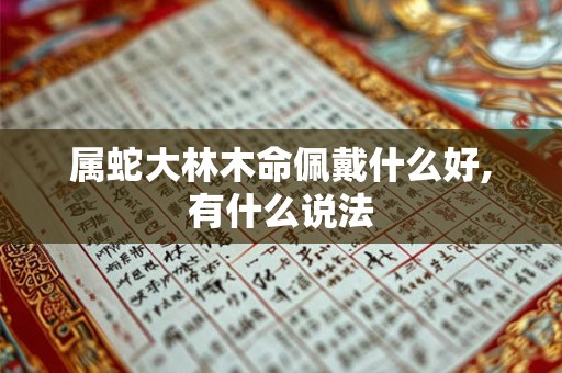 属蛇大林木命佩戴什么好,有什么说法 属蛇大林木命佩戴什么好,有什么说法