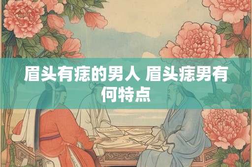 眉头有痣的男人 眉头痣男有何特点