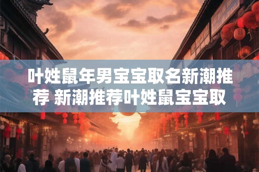 叶姓鼠年男宝宝取名新潮推荐 新潮推荐叶姓鼠宝宝取名有何建议 叶姓鼠年男宝宝取名新潮推荐 新潮推荐叶姓鼠宝宝取名有何建议