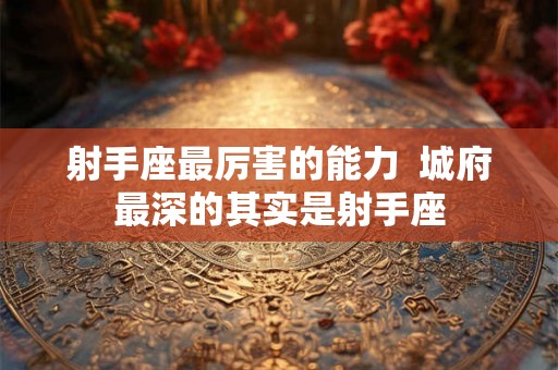 射手座最厉害的能力  城府最深的其实是射手座