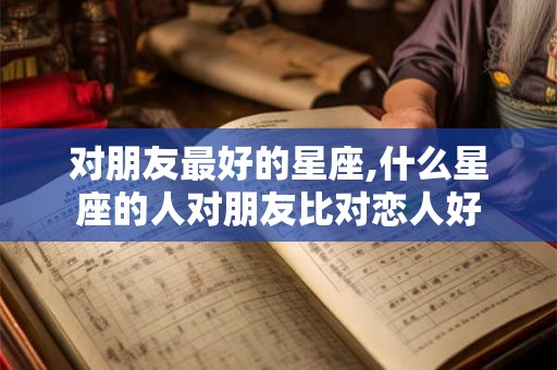 对朋友最好的星座,什么星座的人对朋友比对恋人好