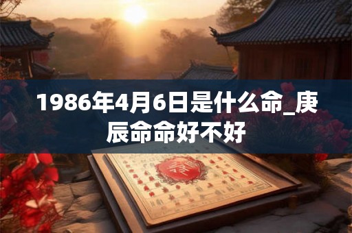 1986年4月6日是什么命_庚辰命命好不好