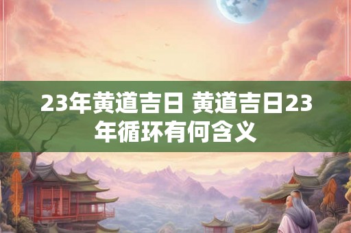 23年黄道吉日 黄道吉日23年循环有何含义