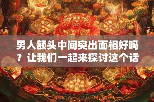 男人额头中间突出面相好吗?让我们一起来探讨这个话题 男人额头中间突出面相好吗?让我们一起来探讨这个话题